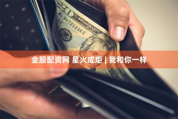 金股配资网 星火成炬 | 我和你一样