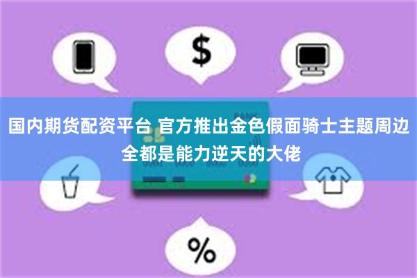 国内期货配资平台 官方推出金色假面骑士主题周边 全都是能力逆天的大佬