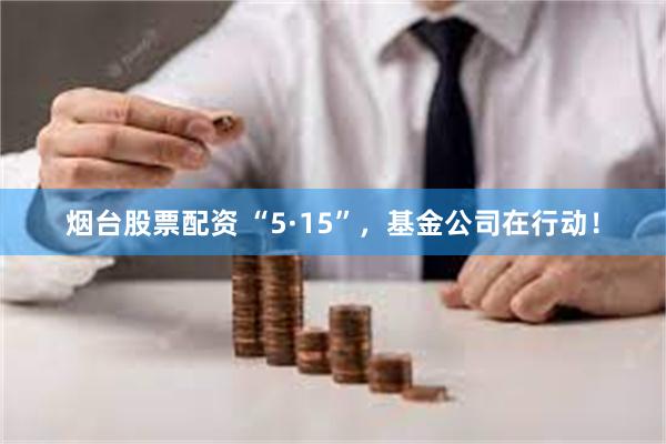 烟台股票配资 “5·15”，基金公司在行动！