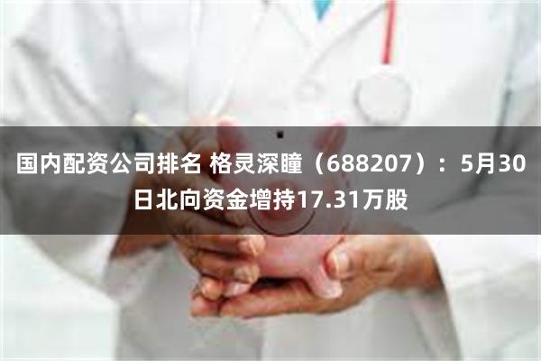 国内配资公司排名 格灵深瞳（688207）：5月30日北向资金增持17.31万股