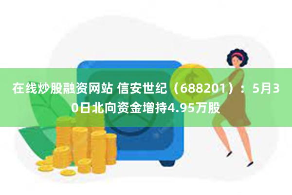 在线炒股融资网站 信安世纪（688201）：5月30日北向资金增持4.95万股