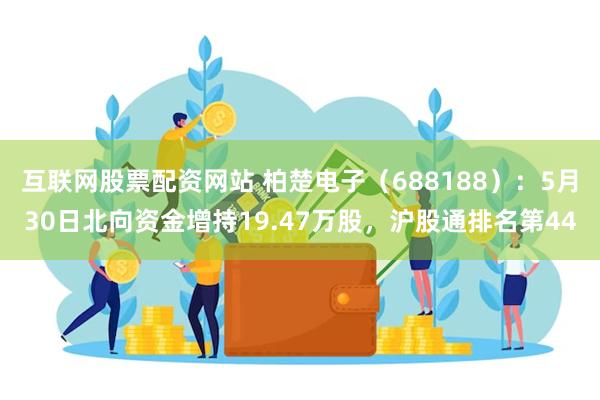 互联网股票配资网站 柏楚电子（688188）：5月30日北向资金增持19.47万股，沪股通排名第44