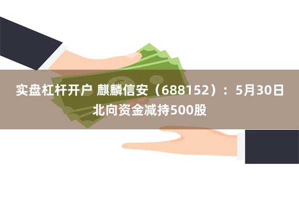 实盘杠杆开户 麒麟信安（688152）：5月30日北向资金减持500股