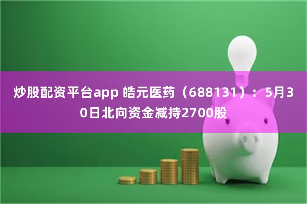 炒股配资平台app 皓元医药（688131）：5月30日北向资金减持2700股