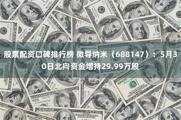 股票配资口碑排行榜 微导纳米（688147）：5月30日北向资金增持29.99万股