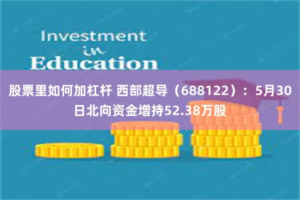 股票里如何加杠杆 西部超导（688122）：5月30日北向资金增持52.38万股