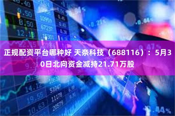 正规配资平台哪种好 天奈科技（688116）：5月30日北向资金减持21.71万股