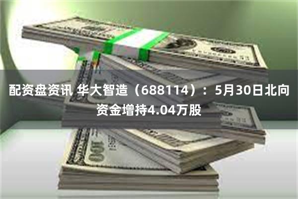 配资盘资讯 华大智造（688114）：5月30日北向资金增持4.04万股