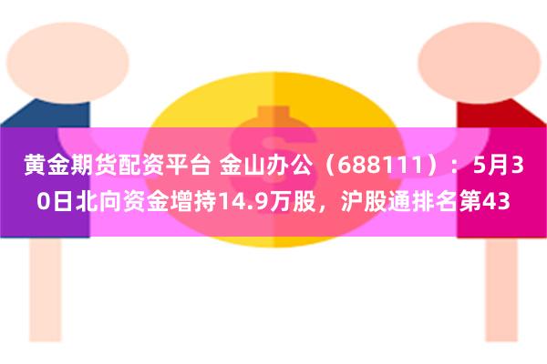 黄金期货配资平台 金山办公（688111）：5月30日北向资金增持14.9万股，沪股通排名第43