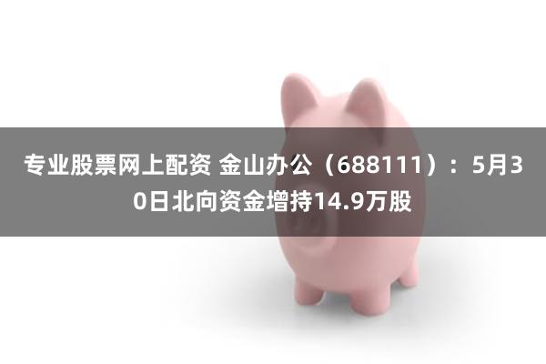 专业股票网上配资 金山办公（688111）：5月30日北向资金增持14.9万股