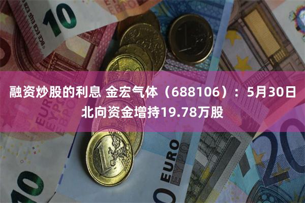 融资炒股的利息 金宏气体（688106）：5月30日北向资金增持19.78万股