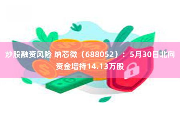 炒股融资风险 纳芯微（688052）：5月30日北向资金增持14.13万股