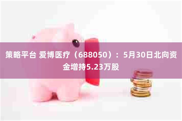 策略平台 爱博医疗（688050）：5月30日北向资金增持5.23万股