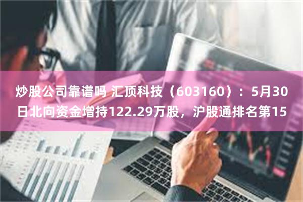 炒股公司靠谱吗 汇顶科技（603160）：5月30日北向资金增持122.29万股，沪股通排名第15