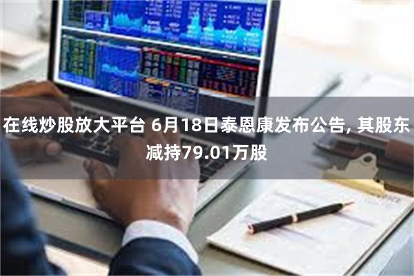 在线炒股放大平台 6月18日泰恩康发布公告, 其股东减持79.01万股