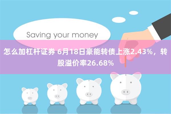 怎么加杠杆证券 6月18日豪能转债上涨2.43%，转股溢价率26.68%