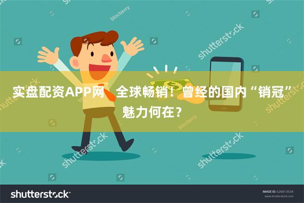 实盘配资APP网   全球畅销！曾经的国内“销冠”魅力何在？