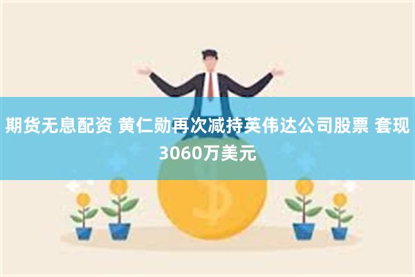 期货无息配资 黄仁勋再次减持英伟达公司股票 套现3060万美元