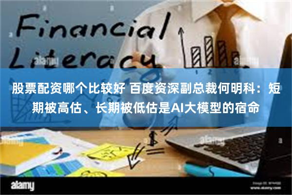 股票配资哪个比较好 百度资深副总裁何明科：短期被高估、长期被低估是AI大模型的宿命