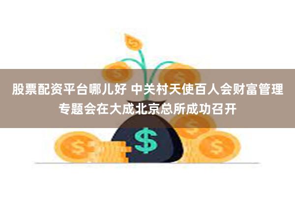 股票配资平台哪儿好 中关村天使百人会财富管理专题会在大成北京总所成功召开