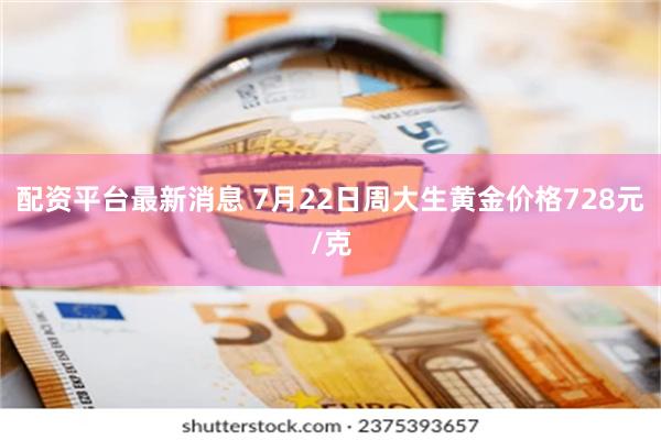 配资平台最新消息 7月22日周大生黄金价格728元/克