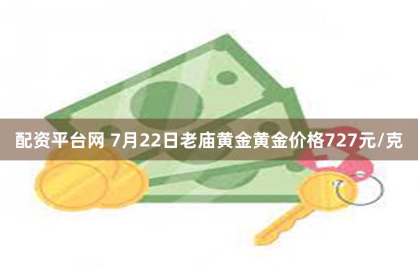 配资平台网 7月22日老庙黄金黄金价格727元/克