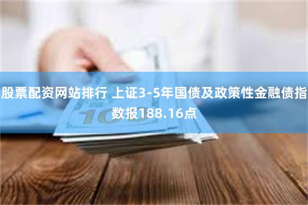 股票配资网站排行 上证3-5年国债及政策性金融债指数报188.16点