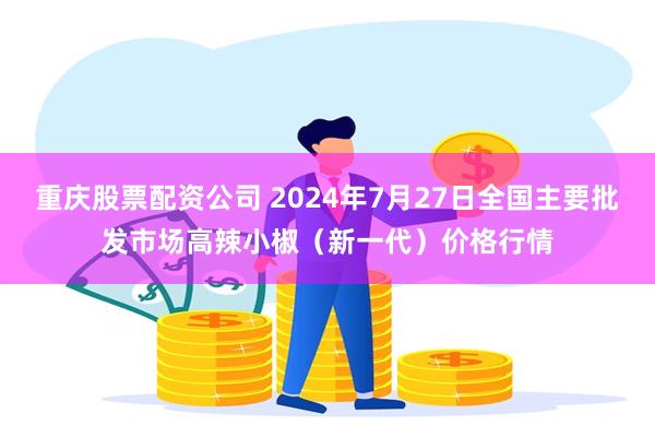 重庆股票配资公司 2024年7月27日全国主要批发市场高辣小椒（新一代）价格行情