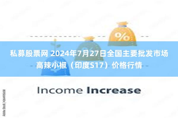 私募股票网 2024年7月27日全国主要批发市场高辣小椒（印度S17）价格行情