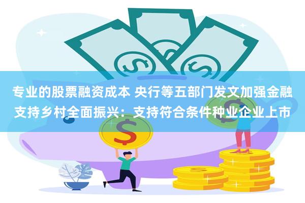 专业的股票融资成本 央行等五部门发文加强金融支持乡村全面振兴：支持符合条件种业企业上市