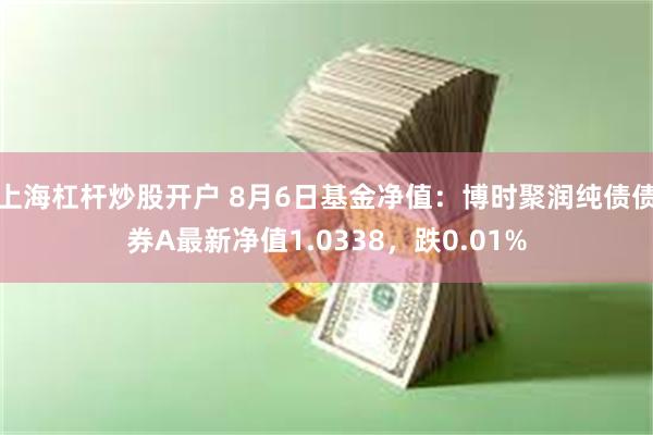 上海杠杆炒股开户 8月6日基金净值：博时聚润纯债债券A最新净值1.0338，跌0.01%