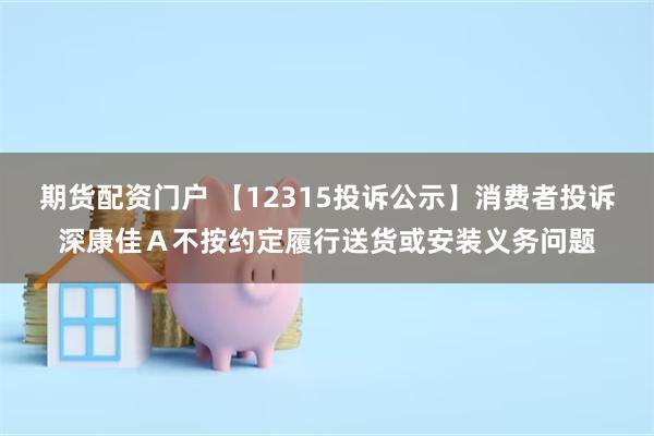 期货配资门户 【12315投诉公示】消费者投诉深康佳Ａ不按约定履行送货或安装义务问题