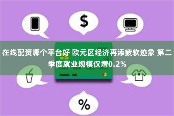 在线配资哪个平台好 欧元区经济再添疲软迹象 第二季度就业规模仅增0.2%