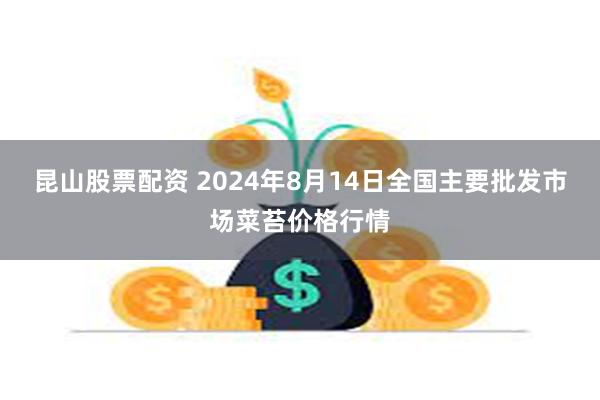 昆山股票配资 2024年8月14日全国主要批发市场菜苔价格行情