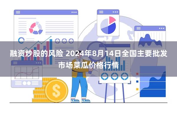 融资炒股的风险 2024年8月14日全国主要批发市场菜瓜价格行情