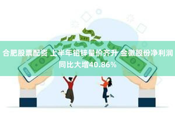 合肥股票配资 上半年铅锌量价齐升 金徽股份净利润同比大增40.86%