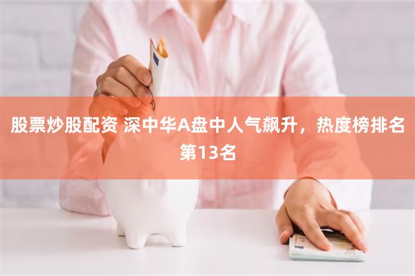 股票炒股配资 深中华A盘中人气飙升，热度榜排名第13名