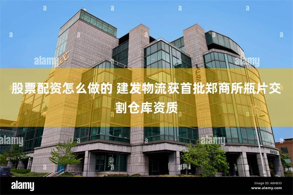 股票配资怎么做的 建发物流获首批郑商所瓶片交割仓库资质