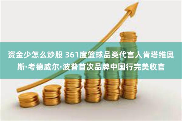 资金少怎么炒股 361度篮球品类代言人肯塔维奥斯·考德威尔·波普首次品牌中国行完美收官