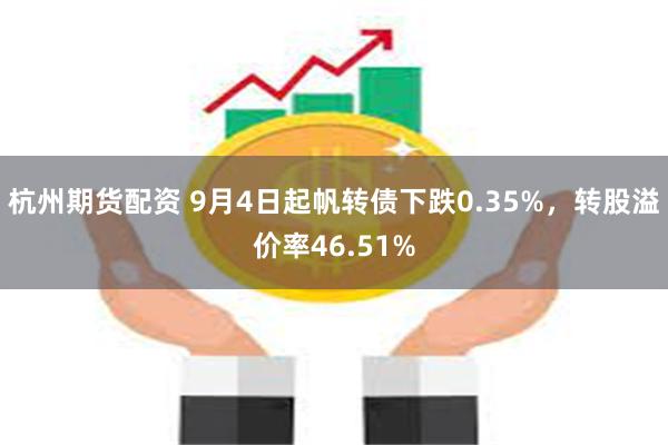 杭州期货配资 9月4日起帆转债下跌0.35%，转股溢价率46.51%