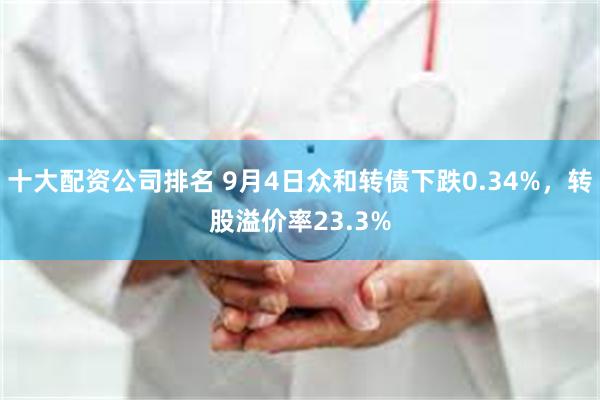 十大配资公司排名 9月4日众和转债下跌0.34%，转股溢价率23.3%