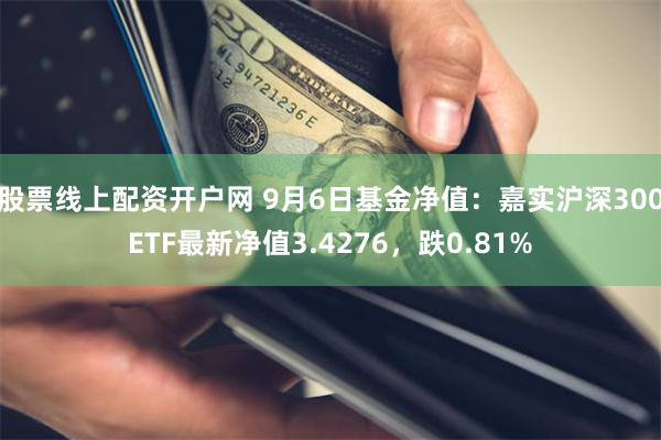 股票线上配资开户网 9月6日基金净值：嘉实沪深300ETF最新净值3.4276，跌0.81%