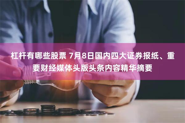 杠杆有哪些股票 7月8日国内四大证券报纸、重要财经媒体头版头条内容精华摘要