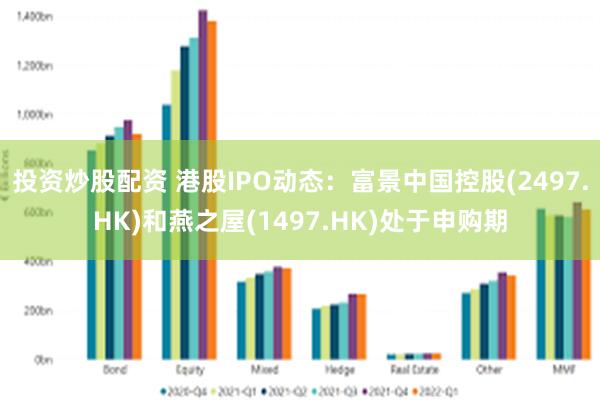 投资炒股配资 港股IPO动态：富景中国控股(2497.HK)和燕之屋(1497.HK)处于申购期