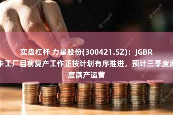 实盘杠杆 力星股份(300421.SZ)：JGBR美国南卡工厂目前复产工作正按计划有序推进，预计三季度满产运营