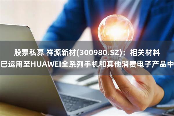 股票私募 祥源新材(300980.SZ)：相关材料已运用至HUAWEI全系列手机和其他消费电子产品中