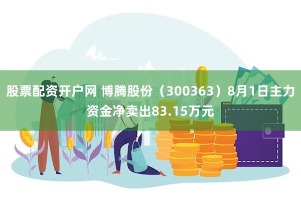 股票配资开户网 博腾股份（300363）8月1日主力资金净卖出83.15万元