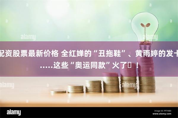 配资股票最新价格 全红婵的“丑拖鞋”、黄雨婷的发卡.....这些“奥运同款”火了​！