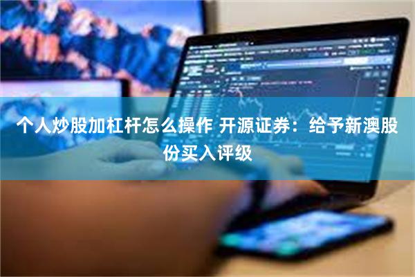 个人炒股加杠杆怎么操作 开源证券：给予新澳股份买入评级