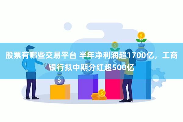 股票有哪些交易平台 半年净利润超1700亿，工商银行拟中期分红超500亿